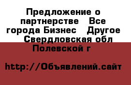 Предложение о партнерстве - Все города Бизнес » Другое   . Свердловская обл.,Полевской г.